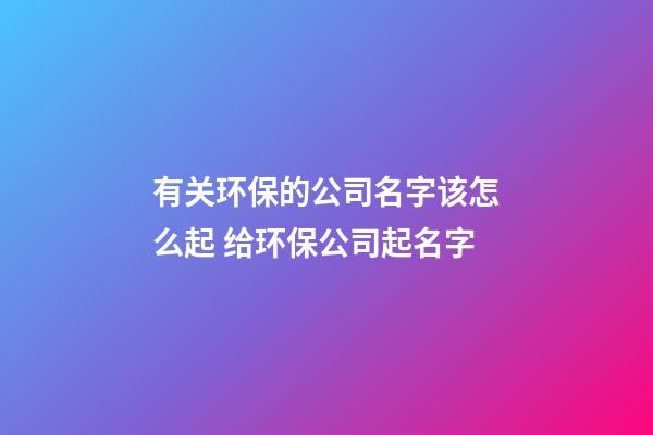 有关环保的公司名字该怎么起 给环保公司起名字-第1张-公司起名-玄机派